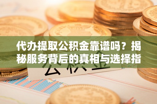 南朗代办提取公积金靠谱吗？揭秘服务背后的真相与选择指南