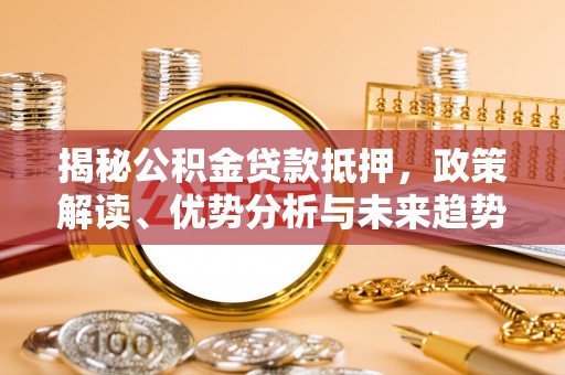 南朗揭秘公积金贷款抵押，政策解读、优势分析与未来趋势
