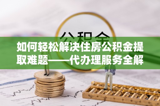 南朗如何轻松解决住房公积金提取难题——代办理服务全解析