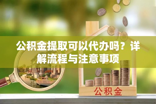 南朗公积金提取可以代办吗？详解流程与注意事项