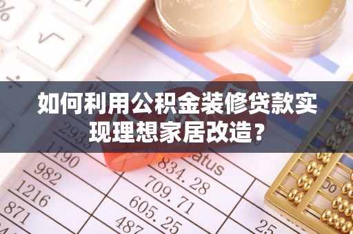 南朗如何利用公积金装修贷款实现理想家居改造？