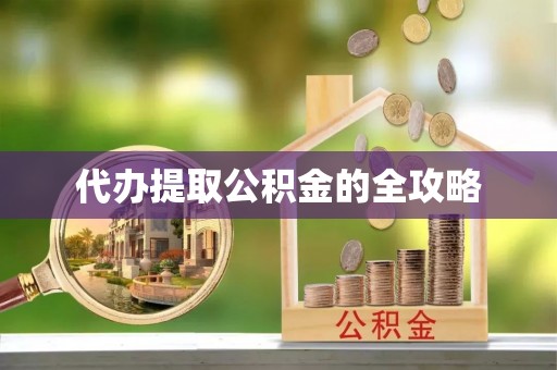 南朗代办提取公积金的全攻略