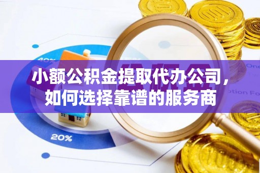 南朗小额公积金提取代办公司，如何选择靠谱的服务商