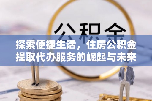 南朗探索便捷生活，住房公积金提取代办服务的崛起与未来趋势
