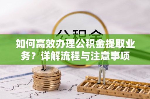 南朗如何高效办理公积金提取业务？详解流程与注意事项