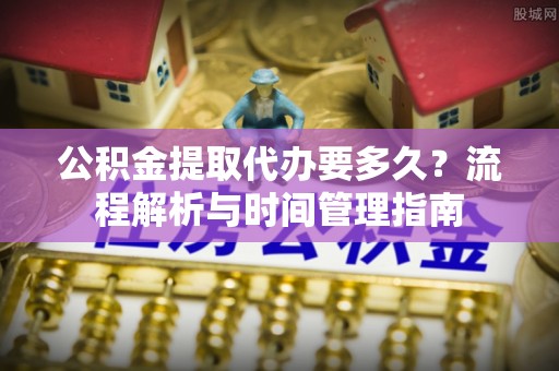 南朗公积金提取代办要多久？流程解析与时间管理指南