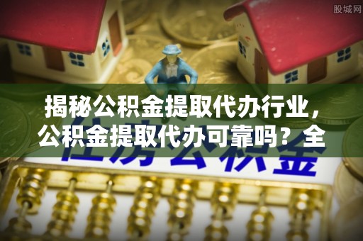 南朗揭秘公积金提取代办行业，公积金提取代办可靠吗？全面解析与风险规避
