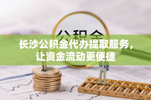 南朗长沙公积金代办提取服务，让资金流动更便捷