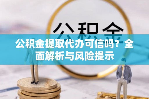 南朗公积金提取代办可信吗？全面解析与风险提示