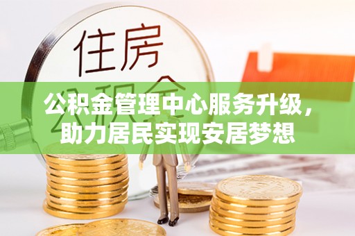 南朗公积金管理中心服务升级，助力居民实现安居梦想