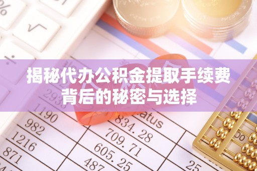 南朗揭秘代办公积金提取手续费背后的秘密与选择