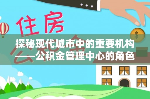 南朗探秘现代城市中的重要机构——公积金管理中心的角色与使命