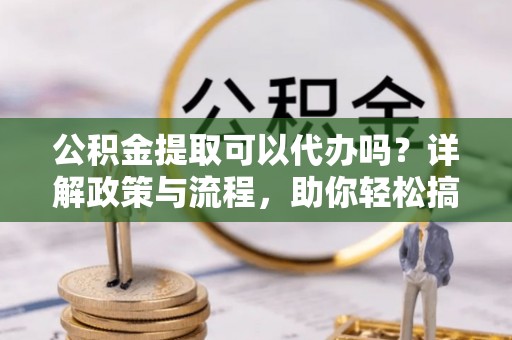 南朗公积金提取可以代办吗？详解政策与流程，助你轻松搞定！