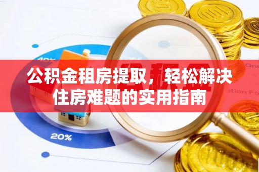 南朗公积金租房提取，轻松解决住房难题的实用指南