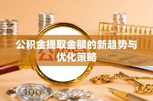 南朗公积金提取金额的新趋势与优化策略