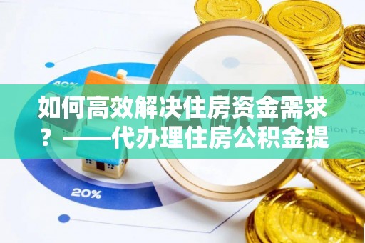 南朗如何高效解决住房资金需求？——代办理住房公积金提取服务全解析