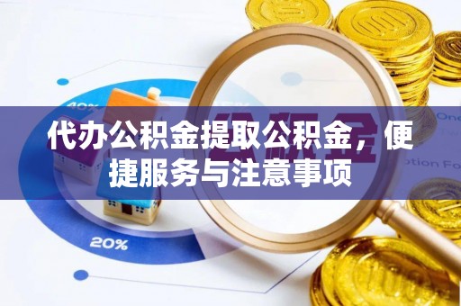 南朗代办公积金提取公积金，便捷服务与注意事项