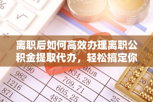 南朗离职后如何高效办理离职公积金提取代办，轻松搞定你的公积金