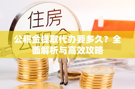 南朗公积金提取代办要多久？全面解析与高效攻略