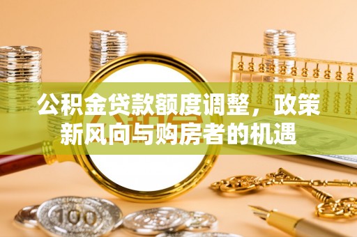 南朗公积金贷款额度调整，政策新风向与购房者的机遇