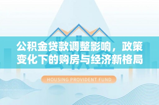 南朗公积金贷款调整影响，政策变化下的购房与经济新格局