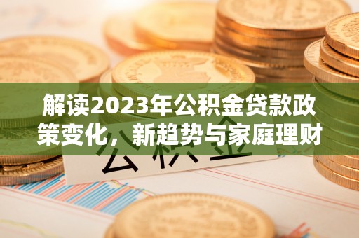 南朗解读2023年公积金贷款政策变化，新趋势与家庭理财规划