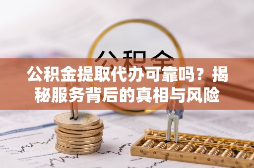 南朗公积金提取代办可靠吗？揭秘服务背后的真相与风险