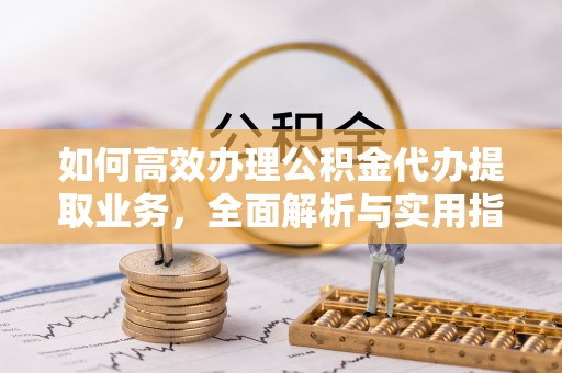 南朗如何高效办理公积金代办提取业务，全面解析与实用指南