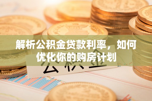 南朗解析公积金贷款利率，如何优化你的购房计划