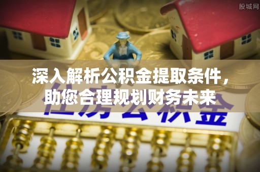 南朗深入解析公积金提取条件，助您合理规划财务未来