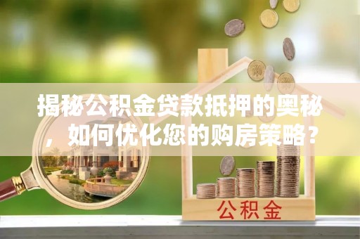 南朗揭秘公积金贷款抵押的奥秘，如何优化您的购房策略？