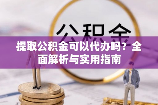 南朗提取公积金可以代办吗？全面解析与实用指南