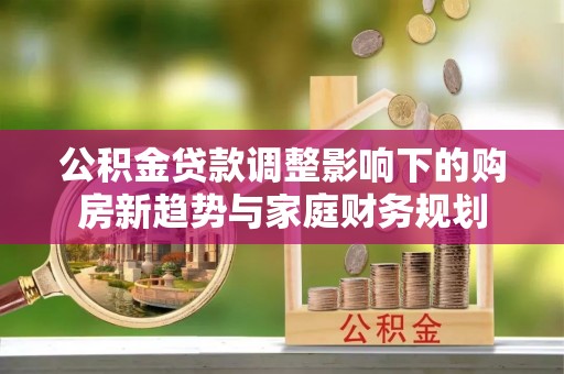 南朗公积金贷款调整影响下的购房新趋势与家庭财务规划
