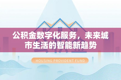 南朗公积金数字化服务，未来城市生活的智能新趋势