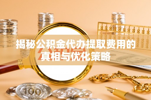 南朗揭秘公积金代办提取费用的真相与优化策略