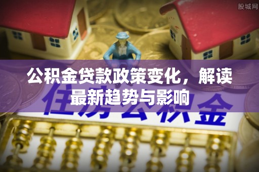 南朗公积金贷款政策变化，解读最新趋势与影响