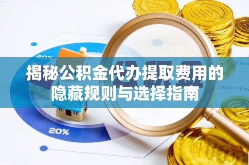 南朗揭秘公积金代办提取费用的隐藏规则与选择指南
