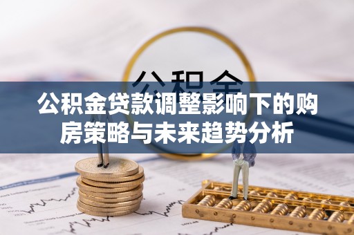 南朗公积金贷款调整影响下的购房策略与未来趋势分析