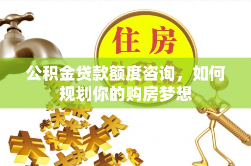 南朗公积金贷款额度咨询，如何规划你的购房梦想