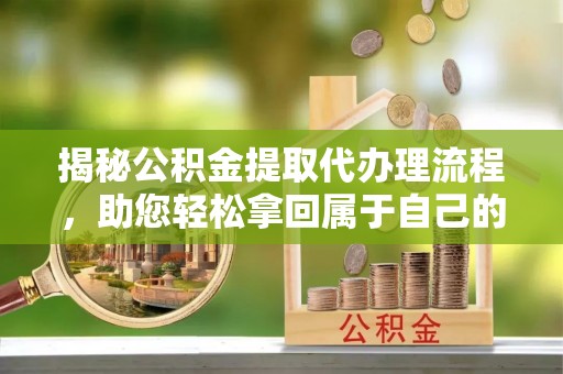 南朗揭秘公积金提取代办理流程，助您轻松拿回属于自己的钱