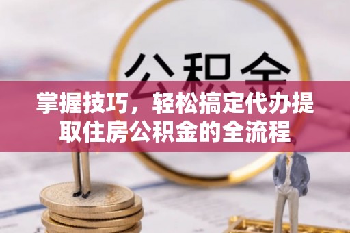 南朗掌握技巧，轻松搞定代办提取住房公积金的全流程