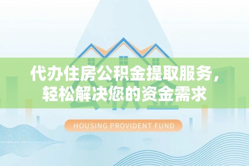 南朗代办住房公积金提取服务，轻松解决您的资金需求