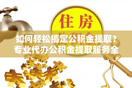 南朗如何轻松搞定公积金提取？专业代办公积金提取服务全解析