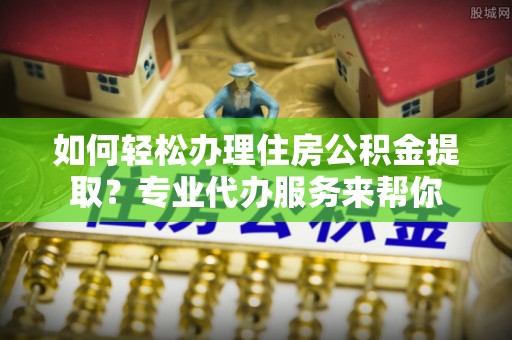 南朗如何轻松办理住房公积金提取？专业代办服务来帮你