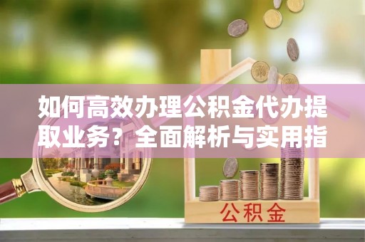 南朗如何高效办理公积金代办提取业务？全面解析与实用指南