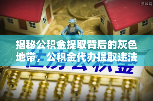 南朗揭秘公积金提取背后的灰色地带，公积金代办提取违法不？