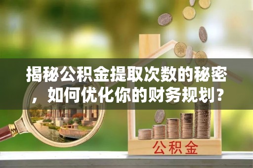 南朗揭秘公积金提取次数的秘密，如何优化你的财务规划？