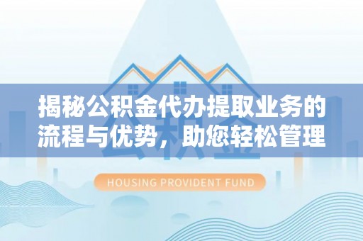 南朗揭秘公积金代办提取业务的流程与优势，助您轻松管理财务