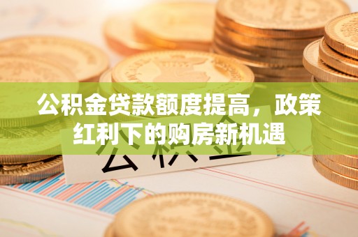 南朗公积金贷款额度提高，政策红利下的购房新机遇