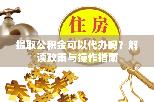 南朗提取公积金可以代办吗？解读政策与操作指南